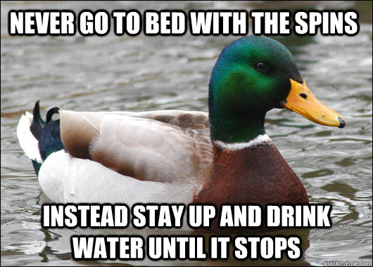 Never go to bed with the spins Instead stay up and drink water until it stops - Never go to bed with the spins Instead stay up and drink water until it stops  Actual Advice Mallard