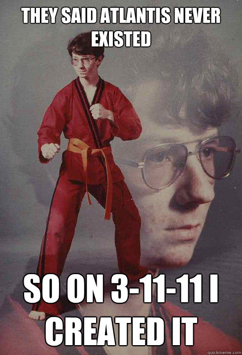 They said atlantis never existed So on 3-11-11 I created it  Karate Kyle