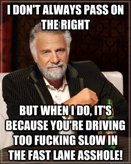 I don't always pass on the right but when I do, it's because you're driving too fucking slow in the fast lane asshole!  The Most Interesting Man In The World