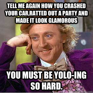 tell me again how you crashed your car,ratted out a party and made it look glamorous You must be yolo-ing so hard.  Condescending Wonka