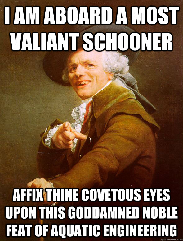 i am aboard a most valiant schooner affix thine covetous eyes upon this goddamned noble feat of aquatic engineering - i am aboard a most valiant schooner affix thine covetous eyes upon this goddamned noble feat of aquatic engineering  Joseph Ducreux
