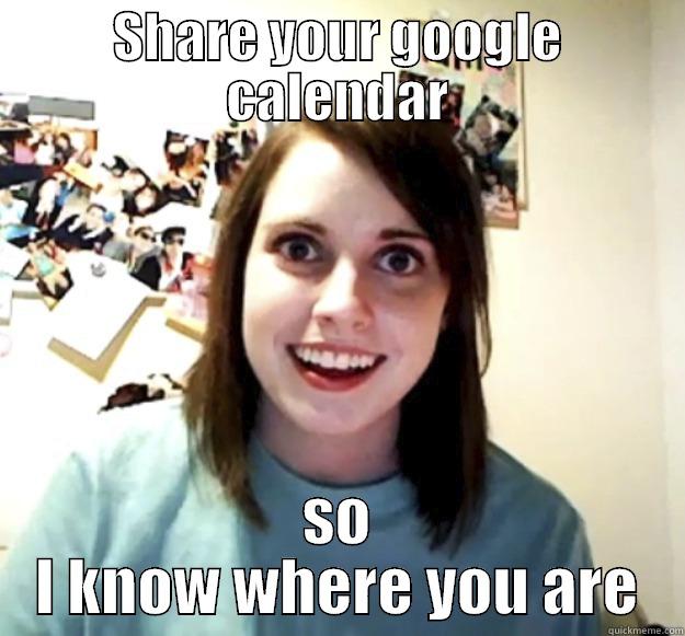 SHARE YOUR GOOGLE CALENDAR SO I KNOW WHERE YOU ARE Overly Attached Girlfriend