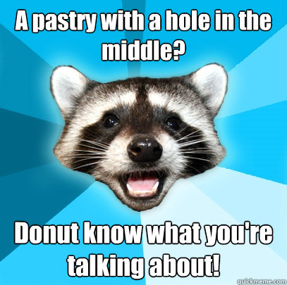 A pastry with a hole in the middle? Donut know what you're talking about!  Lame Pun Coon