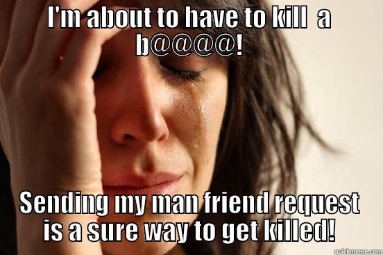 I'M ABOUT TO HAVE TO KILL  A B@@@@! SENDING MY MAN FRIEND REQUEST IS A SURE WAY TO GET KILLED! First World Problems