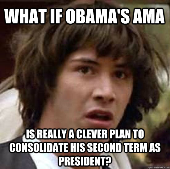 What if Obama's AMA Is really a clever plan to consolidate his second term as president? - What if Obama's AMA Is really a clever plan to consolidate his second term as president?  conspiracy keanu