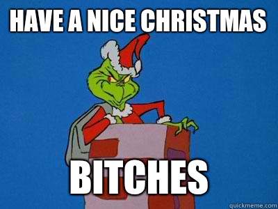 Have a nice Christmas BITCHES  The Grinch