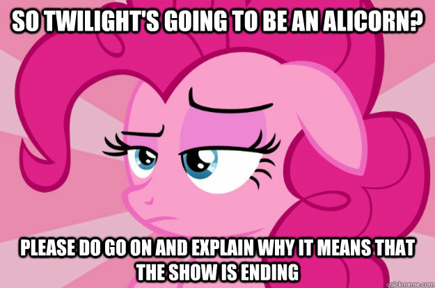 So Twilight's going to be an alicorn? Please do go on and explain why it means that the show is ending - So Twilight's going to be an alicorn? Please do go on and explain why it means that the show is ending  Apathetic Pinkie Pie