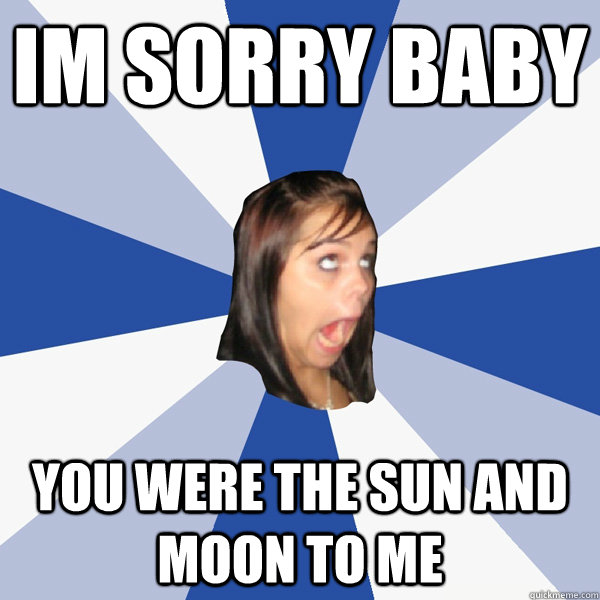 im sorry baby you were the sun and moon to me - im sorry baby you were the sun and moon to me  Annoying Facebook Girl