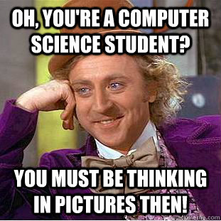 Oh, you're a computer science student? You MUST be thinking in pictures then!  Condescending Wonka