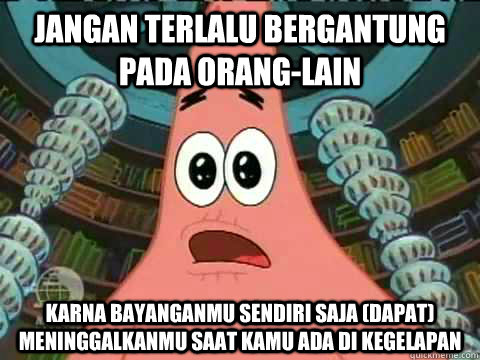 Jangan terlalu bergantung pada orang-lain karna bayanganmu sendiri saja (dapat) meninggalkanmu saat kamu ada di kegelapan   