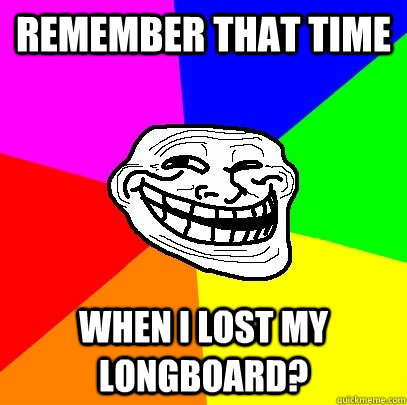 Remember that time when I lost my longboard?  Troll Face