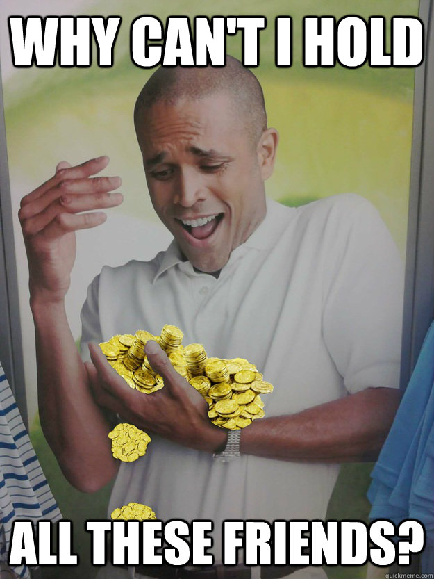 Why can't I hold All these friends?  Why Cant I Hold All These Coins Guy