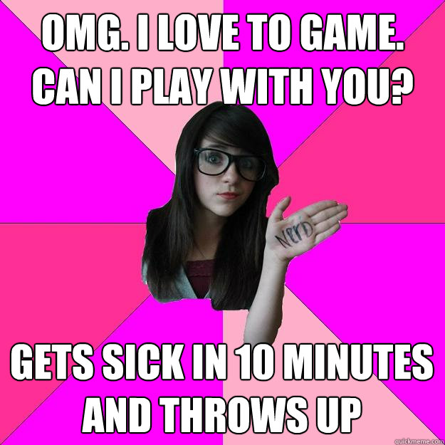 OMG. I love to game. Can I play with you? Gets sick in 10 minutes and throws up  Idiot Nerd Girl