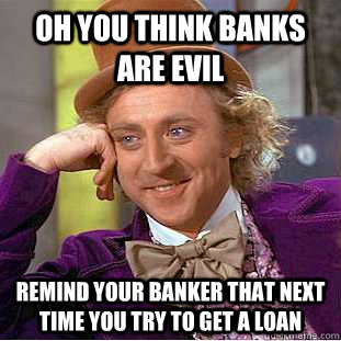 oh you think banks are evil remind your banker that next time you try to get a loan   Condescending Wonka