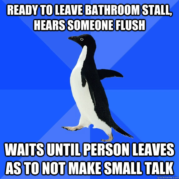 Ready to leave Bathroom Stall, Hears someone flush Waits until person leaves as to not make small talk  Socially Awkward Penguin