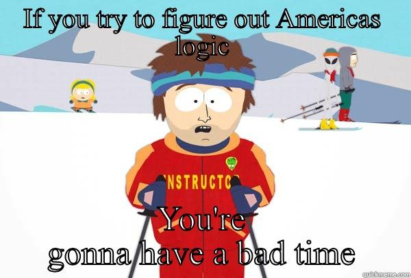 IF YOU TRY TO FIGURE OUT AMERICAS LOGIC YOU'RE GONNA HAVE A BAD TIME Super Cool Ski Instructor
