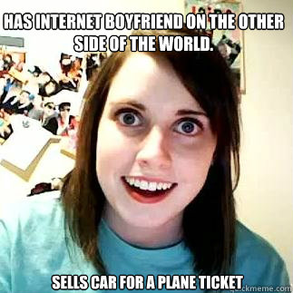 
Has internet boyfriend on the other side of the world. sells car for a plane ticket - 
Has internet boyfriend on the other side of the world. sells car for a plane ticket  overly attatched gf