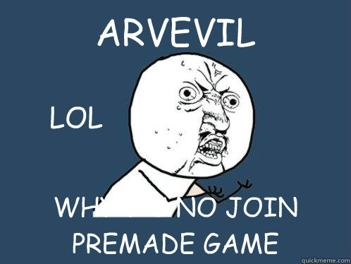 ARVEVIL WHY Y U NO JOIN PREMADE GAME LOL                  Y U No