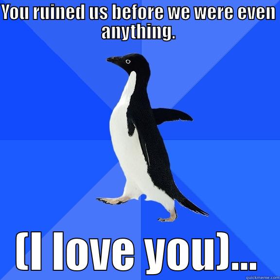 YOU RUINED US BEFORE WE WERE EVEN ANYTHING. (I LOVE YOU)... Socially Awkward Penguin