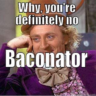WHY, YOU'RE DEFINITELY NO BACONATOR Condescending Wonka