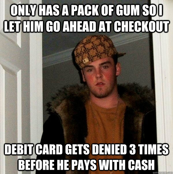 Only has a pack of gum so I let him go ahead at checkout Debit card gets denied 3 times before he pays with cash  Scumbag Steve