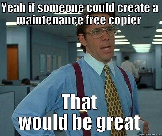 YEAH IF SOMEONE COULD CREATE A MAINTENANCE FREE COPIER  THAT WOULD BE GREAT Office Space Lumbergh