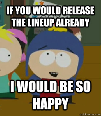 If You would release the lineup already I WOULD BE SO HAPPY  Craig - I would be so happy