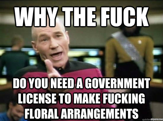 Why the fuck do you need a government license to make fucking floral arrangements  Annoyed Picard HD
