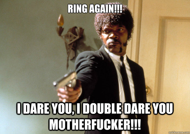 ring again!!! i dare you, i double dare you motherfucker!!! - ring again!!! i dare you, i double dare you motherfucker!!!  Samuel L Jackson