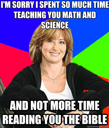 I'm sorry I spent so much time teaching you math and science And not more time reading you the bible - I'm sorry I spent so much time teaching you math and science And not more time reading you the bible  Sheltering Suburban Mom