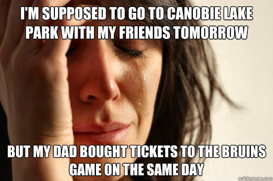 I'm supposed to go to canobie lake park with my friends tomorrow But my dad bought tickets to the bruins game on the same day  First World Problems