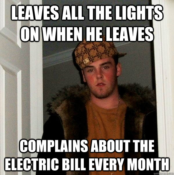 Leaves all the lights on when he leaves Complains about the electric bill every month  Scumbag Steve