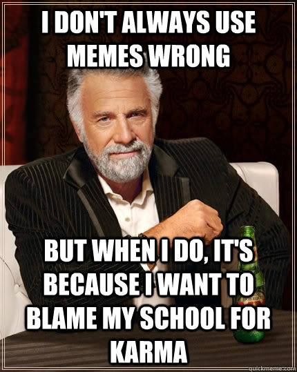 I Don't always use memes wrong but when i do, it's because I want to blame my school for karma  The Most Interesting Man In The World