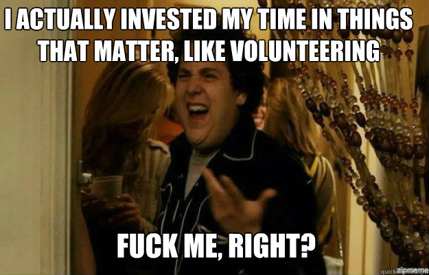 I actually invested my time in things that matter, like volunteering FUCK ME, RIGHT?  fuck me right