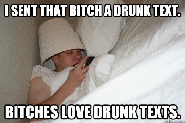 i sent that bitch a drunk text. bitches love drunk texts.  