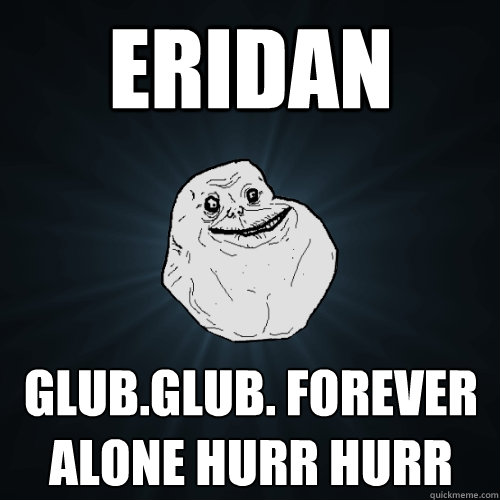 ERIDAN  Glub.Glub. Forever Alone hurr hurr  Forever Alone