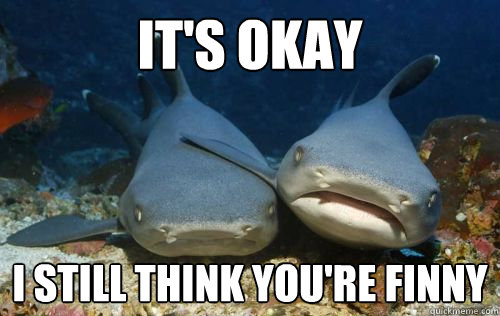 It's okay I still think you're finny  Compassionate Shark Friend