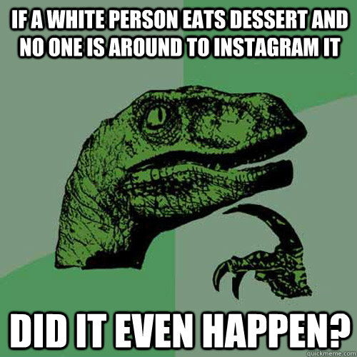 If a white person eats dessert and no one is around to instagram it did it even happen? - If a white person eats dessert and no one is around to instagram it did it even happen?  Philosoraptor