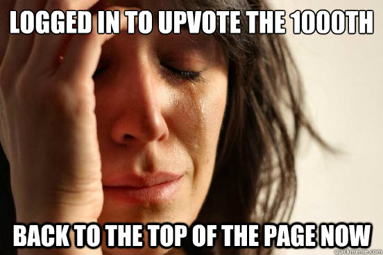 logged in to upvote the 1000th comment back to the top of the page now  First World Problems
