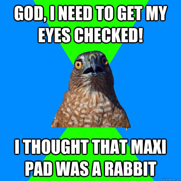 god, i need to get my eyes checked! i thought that maxi pad was a rabbit  Hawkward