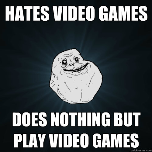 Hates video games Does nothing but play video games  Forever Alone