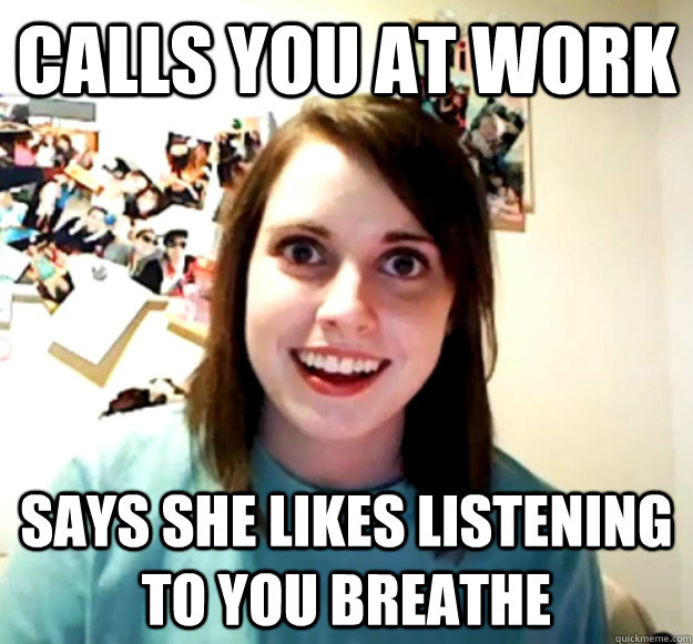 Calls you at work Says she likes listening to you breathe  Overly Attached Girlfriend