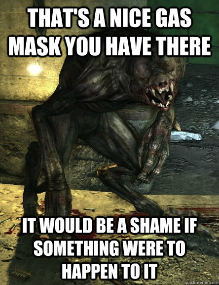That's a nice gas mask you have there It would be a shame if something were to happen to it  Metro 2033 Nosalis