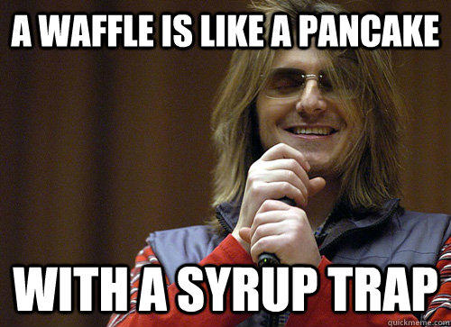 A waffle is like a pancake with a syrup trap  