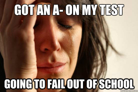 got an a- on my test going to fail out of school - got an a- on my test going to fail out of school  First World Problems