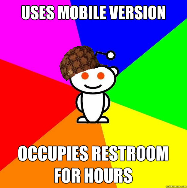 uses mobile version Occupies restroom for hours  Scumbag Redditor