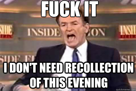 fuck it I don't need recollection of this evening  Fuck It Bill OReilly
