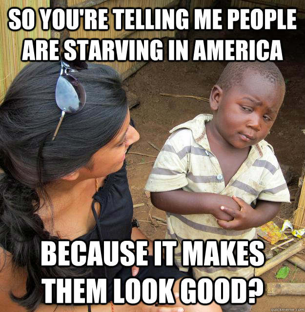 So you're telling me people are starving in America Because it makes them look good?  