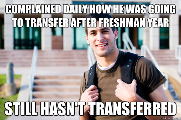 Complained daily how he was going to transfer after freshman year still hasn't transferred - Complained daily how he was going to transfer after freshman year still hasn't transferred  College Sophomore