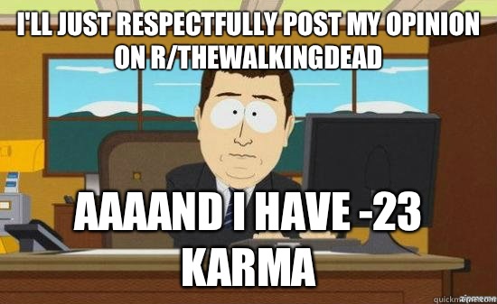 I'll just respectfully post my opinion on r/thewalkingdead AAAAND I have -23 karma  aaaand its gone